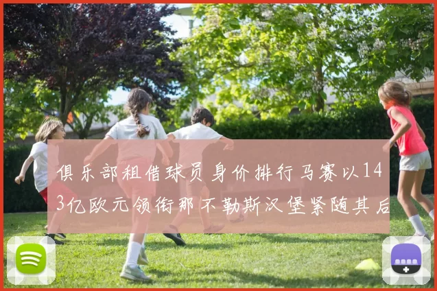 俱乐部租借球员身价排行马赛以143亿欧元领衔那不勒斯汉堡紧随其后