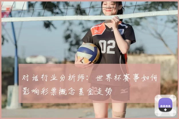 对话行业分析师：世界杯赛事如何影响彩票概念基金走势