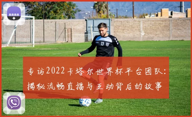 专访2022卡塔尔世界杯平台团队：揭秘流畅直播与互动背后的故事