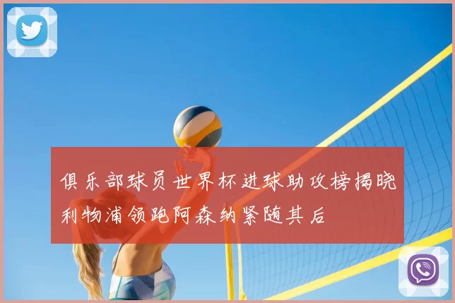 俱乐部球员世界杯进球助攻榜揭晓利物浦领跑阿森纳紧随其后