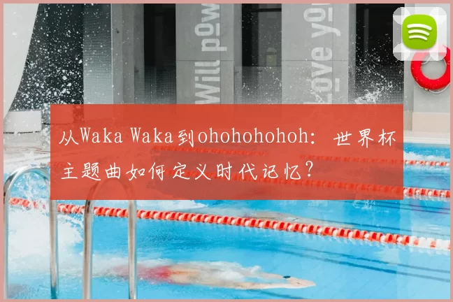 从Waka Waka到ohohohohoh：世界杯主题曲如何定义时代记忆？