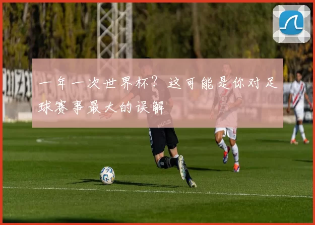 一年一次世界杯？这可能是你对足球赛事最大的误解