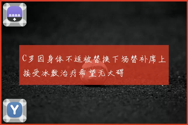 C罗因身体不适被替换下场替补席上接受冰敷治疗希望无大碍