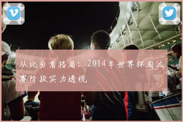 从比分看格局：2014年世界杯淘汰赛阶段实力透视