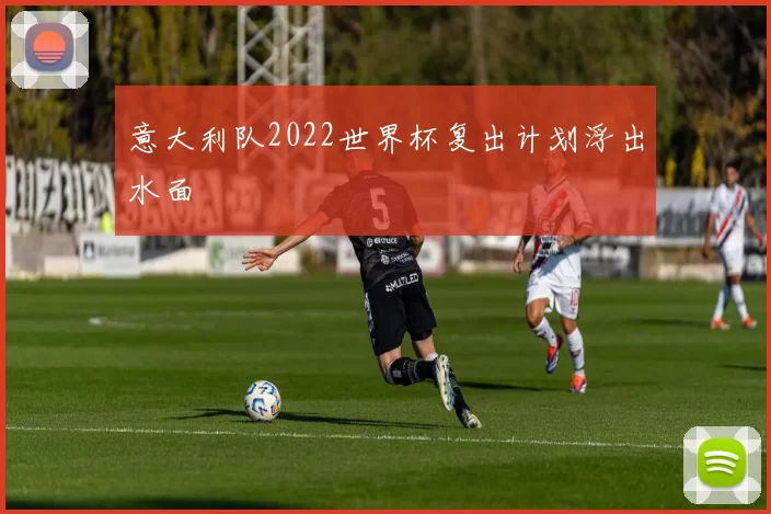 意大利队2022世界杯复出计划浮出水面