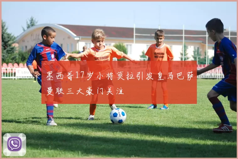 墨西哥17岁小将莫拉引发皇马巴萨曼联三大豪门关注
