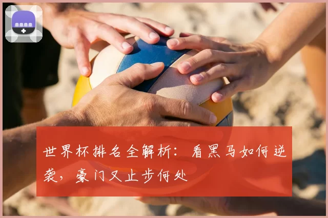 世界杯排名全解析：看黑马如何逆袭，豪门又止步何处