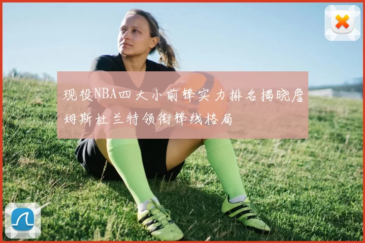 现役NBA四大小前锋实力排名揭晓詹姆斯杜兰特领衔锋线格局