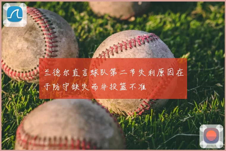 兰德尔直言球队第二节失利原因在于防守缺失而非投篮不准