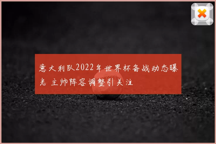 意大利队2022年世界杯备战动态曝光 主帅阵容调整引关注