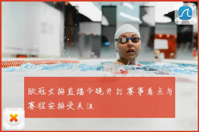 欧冠女排直播今晚开打 赛事看点与赛程安排受关注