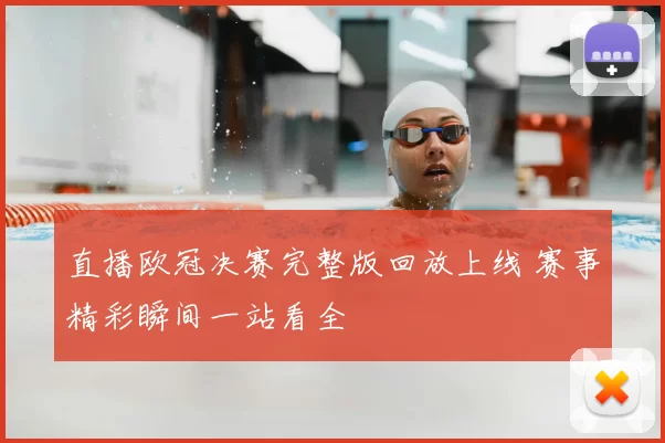 直播欧冠决赛完整版回放上线 赛事精彩瞬间一站看全