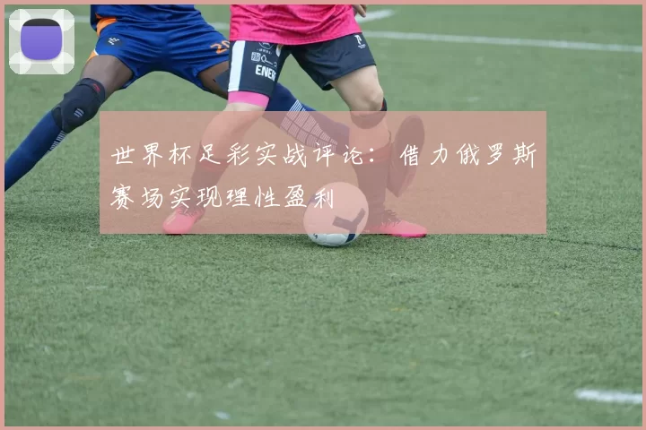 世界杯足彩实战评论：借力俄罗斯赛场实现理性盈利