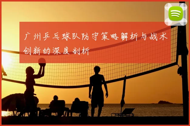广州乒乓球队防守策略解析与战术创新的深度剖析