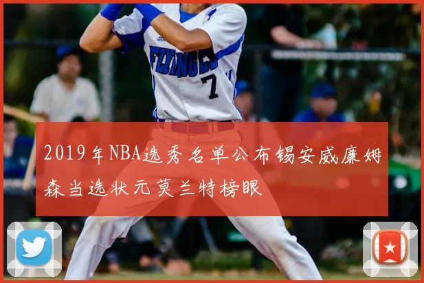 2019年NBA选秀名单公布锡安威廉姆森当选状元莫兰特榜眼