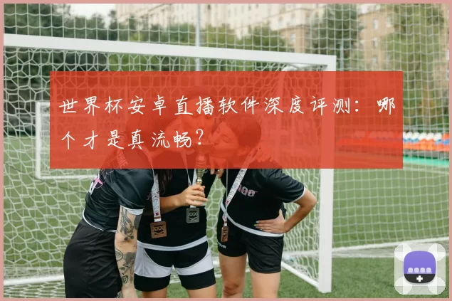 世界杯安卓直播软件深度评测：哪个才是真流畅？