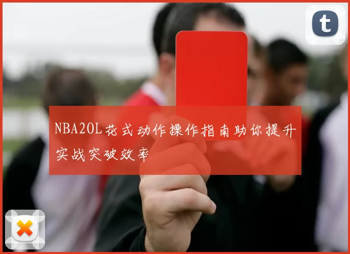 NBA2OL花式动作操作指南助你提升实战突破效率