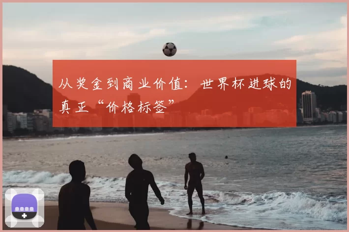 从奖金到商业价值：世界杯进球的真正“价格标签”