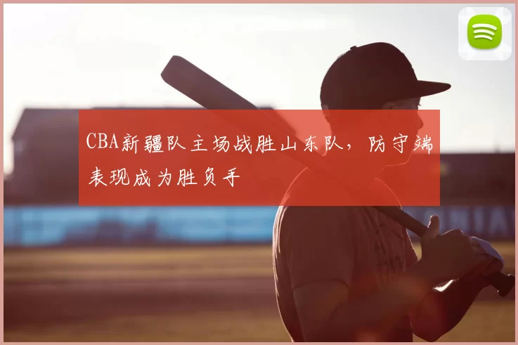CBA新疆队主场战胜山东队，防守端表现成为胜负手