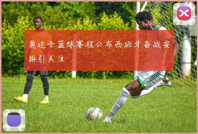 奥运会篮球赛程公布西班牙备战安排引关注