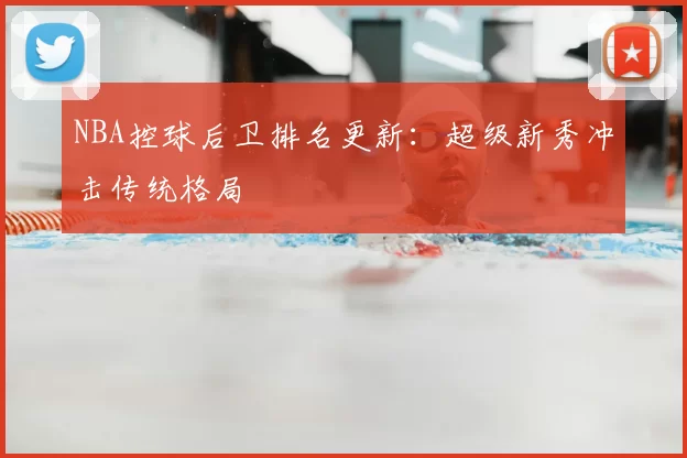 NBA控球后卫排名更新：超级新秀冲击传统格局