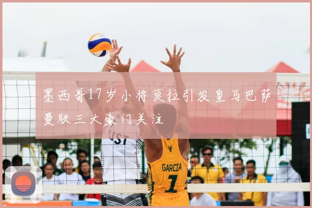墨西哥17岁小将莫拉引发皇马巴萨曼联三大豪门关注