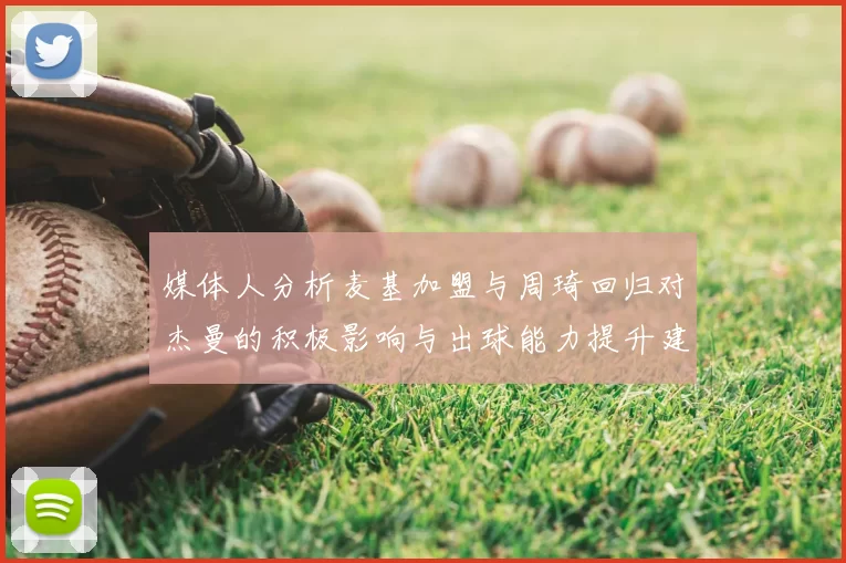 媒体人分析麦基加盟与周琦回归对杰曼的积极影响与出球能力提升建议