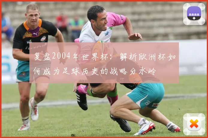 复盘2004年世界杯：解析欧洲杯如何成为足球历史的战略分水岭
