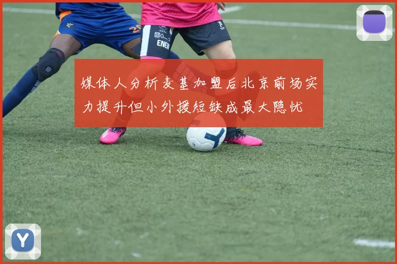 媒体人分析麦基加盟后北京前场实力提升但小外援短缺成最大隐忧