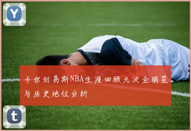 卡尔刘易斯NBA生涯回顾九次全明星与历史地位分析