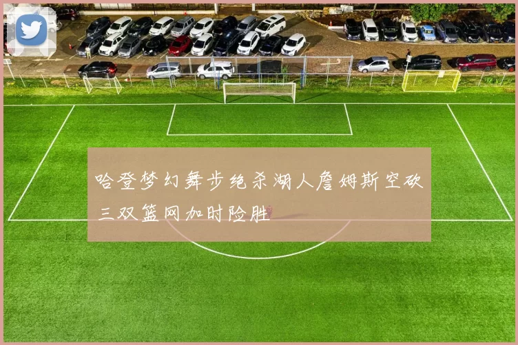哈登梦幻舞步绝杀湖人詹姆斯空砍三双篮网加时险胜