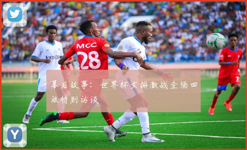 幕后故事：世界杯女排激战全场回放特别访谈