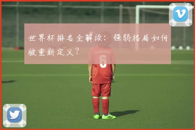 世界杯排名全解读：强弱格局如何被重新定义？
