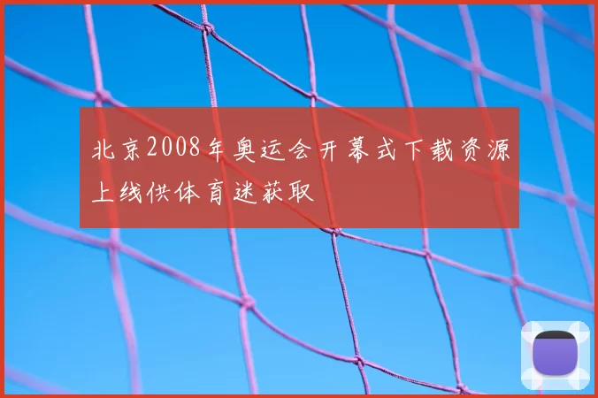 北京2008年奥运会开幕式下载资源上线供体育迷获取
