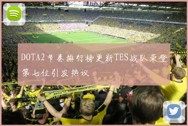 DOTA2节奏排行榜更新TES战队荣登第七位引发热议
