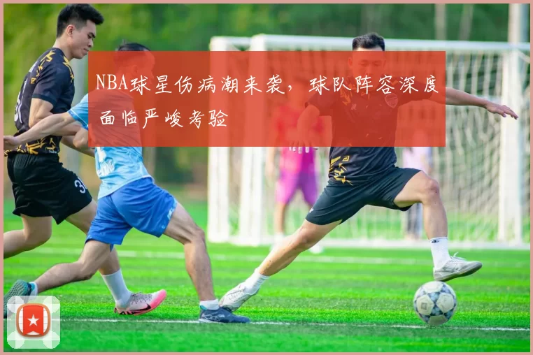 NBA球星伤病潮来袭,球队阵容深度面临严峻考验