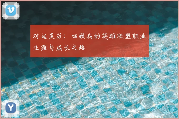 对话吴芳:回顾我的英雄联盟职业生涯与成长之路