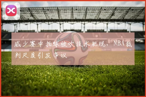 威少赛中拍球被吹技术犯规，NBA裁判尺度引发争议