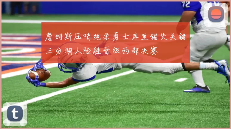 詹姆斯压哨绝杀勇士库里错失关键三分湖人险胜晋级西部决赛
