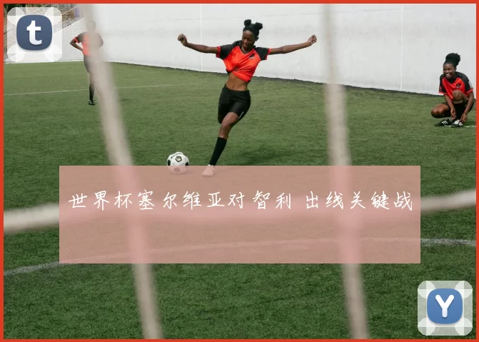 世界杯塞尔维亚对智利 出线关键战