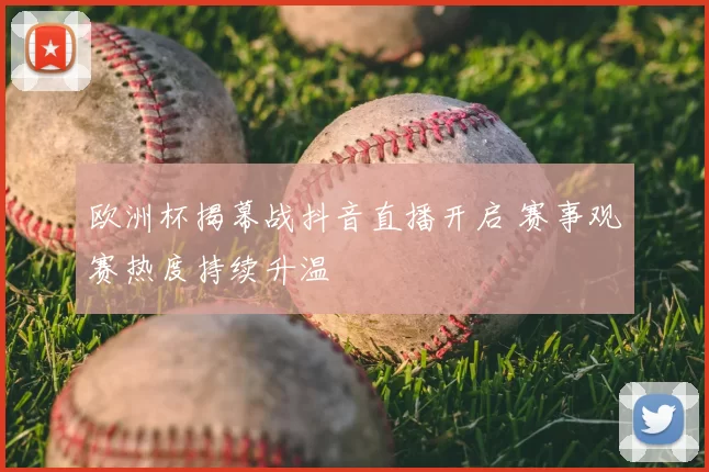 欧洲杯揭幕战抖音直播开启 赛事观赛热度持续升温