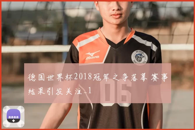 德国世界杯2018冠军之争落幕 赛事结果引发关注_1