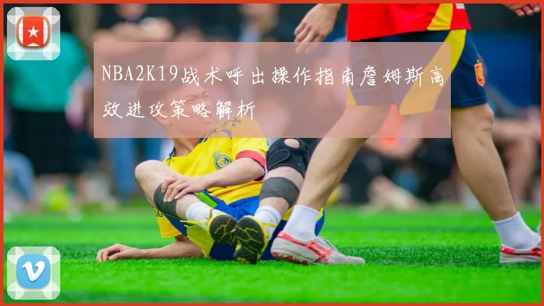 NBA2K19战术呼出操作指南詹姆斯高效进攻策略解析