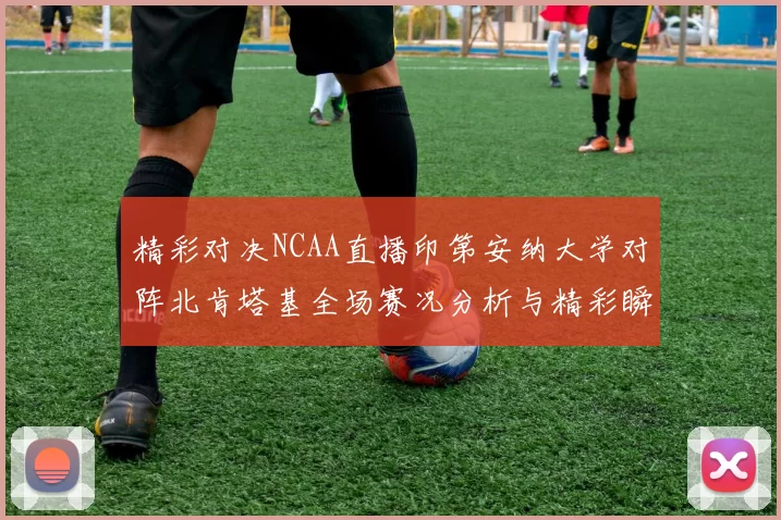 精彩对决NCAA直播印第安纳大学对阵北肯塔基全场赛况分析与精彩瞬间回顾