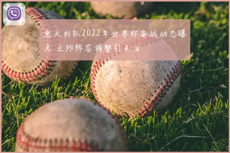 意大利队2022年世界杯备战动态曝光 主帅阵容调整引关注