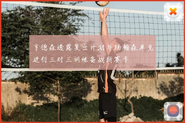 亨德森透露复出计划与杨瀚森库克进行三对三训练备战新赛季