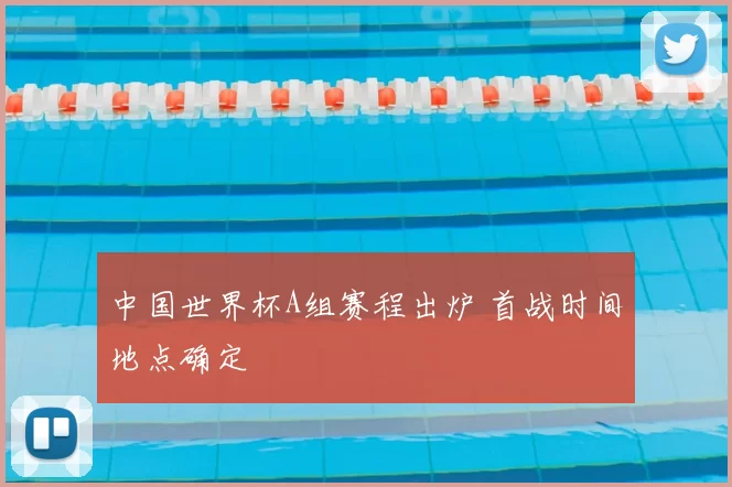 中国世界杯A组赛程出炉 首战时间地点确定