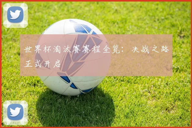 世界杯淘汰赛赛程全览：决战之路正式开启
