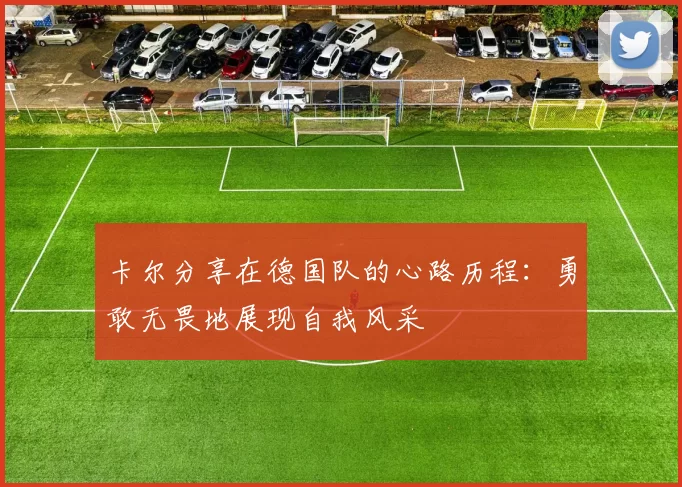 卡尔分享在德国队的心路历程：勇敢无畏地展现自我风采