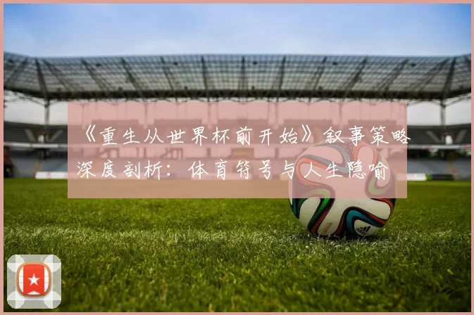 《重生从世界杯前开始》叙事策略深度剖析：体育符号与人生隐喻